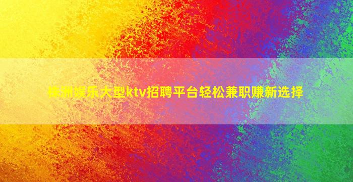 株洲娱乐大型ktv招聘平台轻松兼职赚新选择